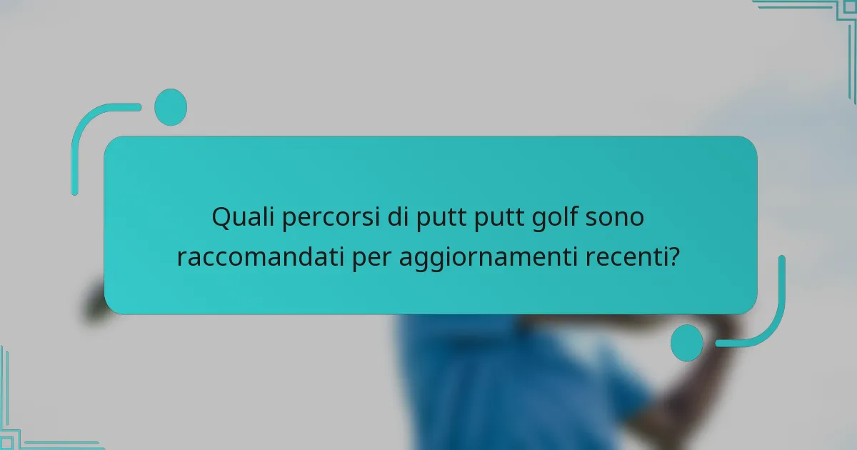Quali percorsi di putt putt golf sono raccomandati per aggiornamenti recenti?