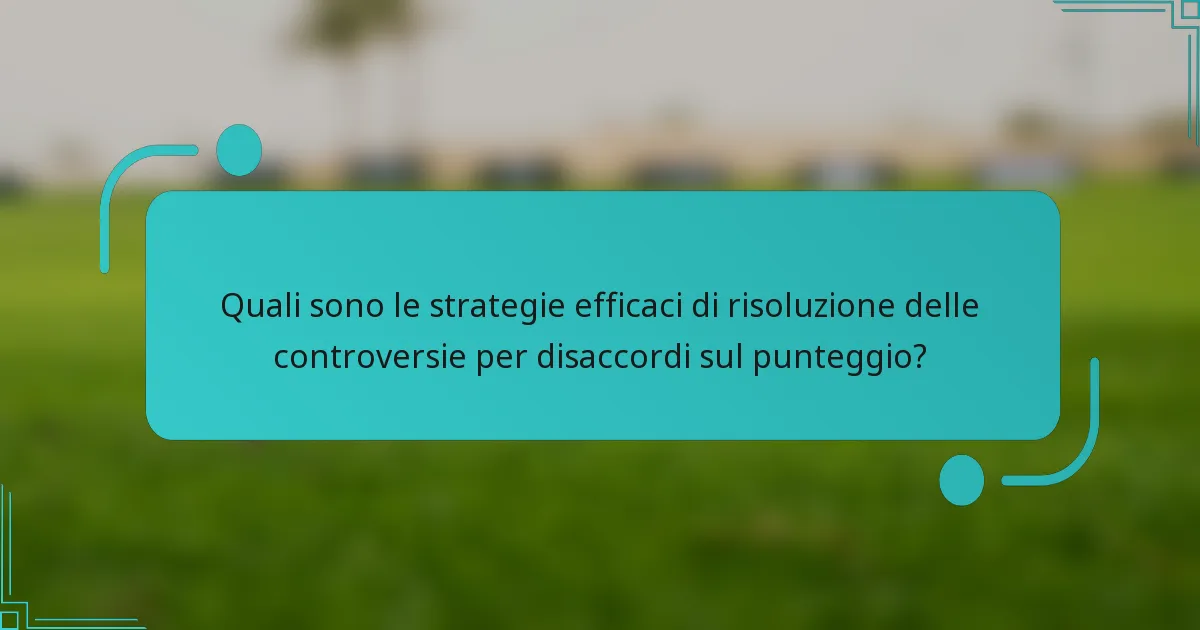 Quali sono le strategie efficaci di risoluzione delle controversie per disaccordi sul punteggio?
